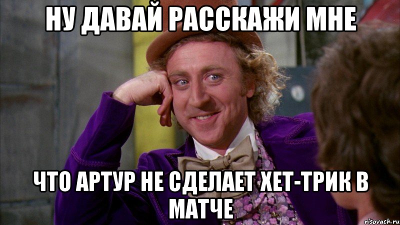 Ну давай расскажи мне Что Артур не сделает хет-трик в матче, Мем Ну давай расскажи (Вилли Вонка)