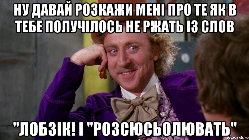 ну давай розкажи мені про те як в тебе получілось не ржать із слов "лобзік! і "розсюсьолювать", Мем Ну давай расскажи (Вилли Вонка)