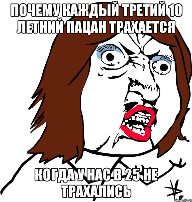 почему каждый третий 10 летний пацан трахается когда у нас в 25 не трахались, Мем Ну почему (девушка)