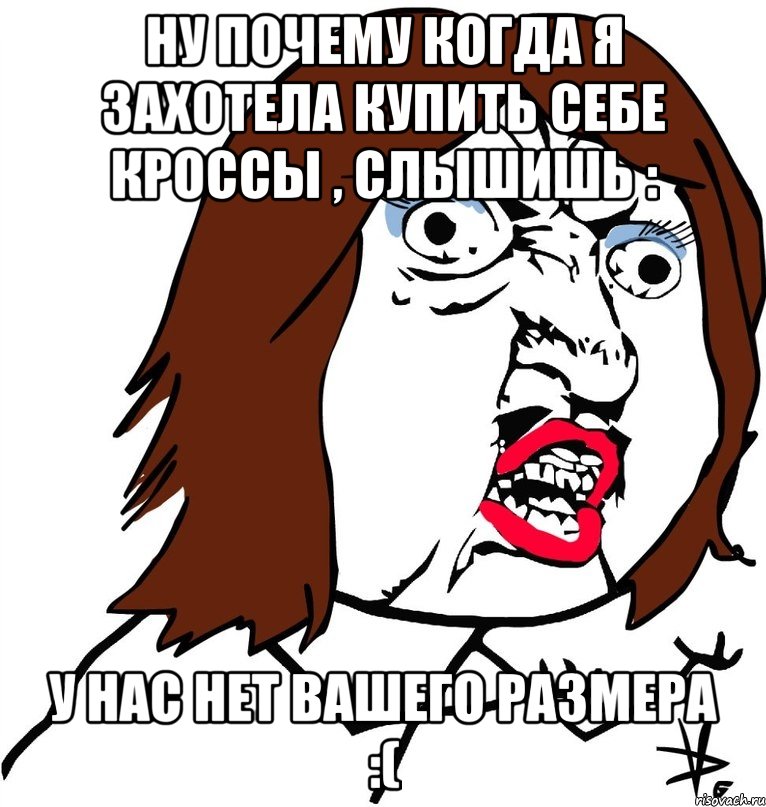 Ну почему когда я захотела купить себе кроссы , слышишь : У нас нет вашего размера :(, Мем Ну почему (девушка)