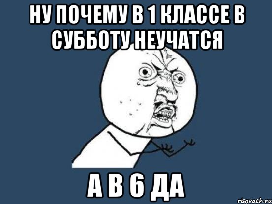 НУ ПОЧЕМУ В 1 КЛАССЕ В СУББОТУ НЕУЧАТСЯ А В 6 ДА, Мем Ну почему