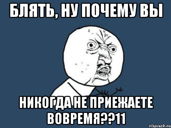 Блять, ну почему вы НИКОГДА НЕ ПРИЕЖАЕТЕ ВОВРЕМЯ??11, Мем Ну почему