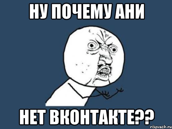 Ну почему Ани нет Вконтакте??, Мем Ну почему