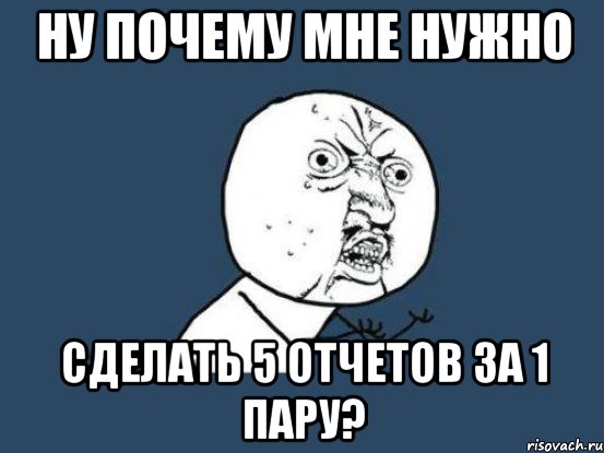 ну почему мне нужно сделать 5 отчетов за 1 пару?, Мем Ну почему