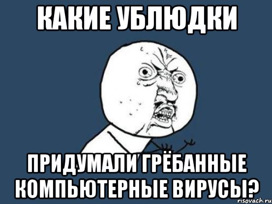 Какие ублюдки Придумали грёбанные компьютерные вирусы?, Мем Ну почему