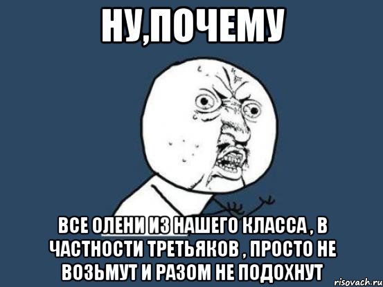 Ну,почему Все олени из нашего класса , в частности Третьяков , просто не возьмут и разом не подохнут, Мем Ну почему