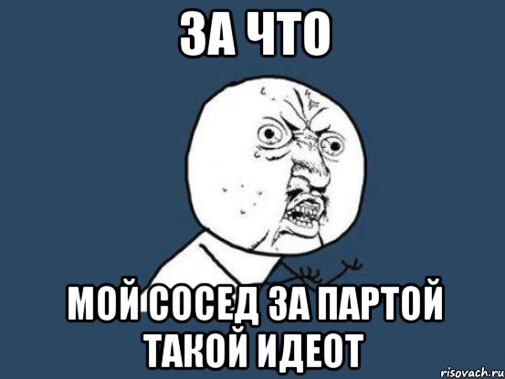 за что мой сосед за партой такой идеот, Мем Ну почему