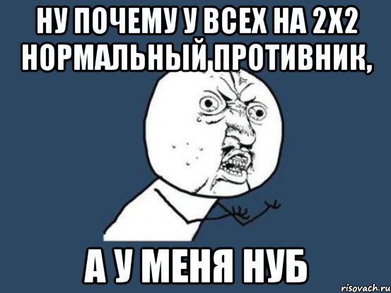 Ну почему у всех на 2x2 нормальный противник, а у меня нуб, Мем Ну почему