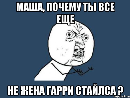 МАША, ПОЧЕМУ ТЫ ВСЕ ЕЩЕ НЕ ЖЕНА ГАРРИ СТАЙЛСА ?, Мем Ну почему