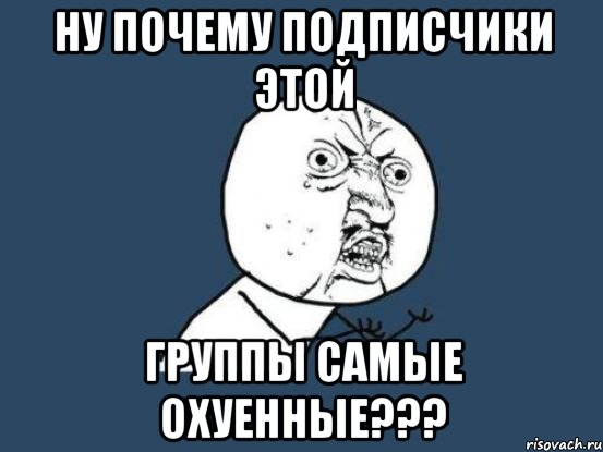 ну почему подписчики этой группы самые охуенные???, Мем Ну почему