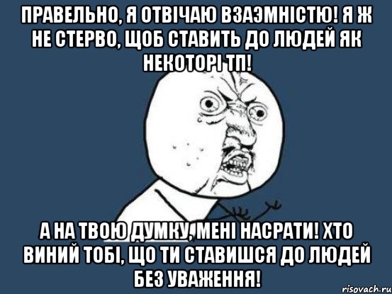 Правельно, я отвiчаю взаэмнiстю! Я ж не стерво, щоб ставить до людей як некоторi тп! А на твою думку, менi насрати! Хто виний тобi, що ти ставишся до людей без уваження!, Мем Ну почему