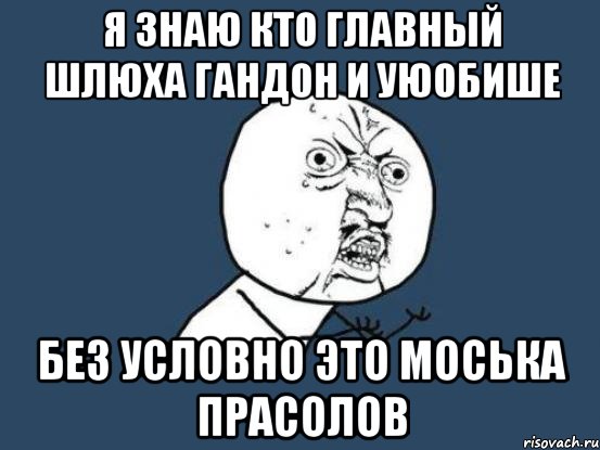 я знаю кто главный шлюха гандон и уюобише без условно это моська прасолов, Мем Ну почему