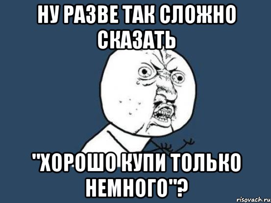 ну разве так сложно сказать "Хорошо купи только немного"?, Мем Ну почему