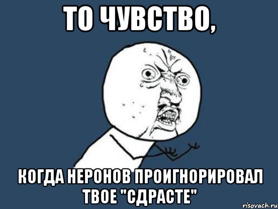 То чувство, когда Неронов проигнорировал твое "сдрасте", Мем Ну почему