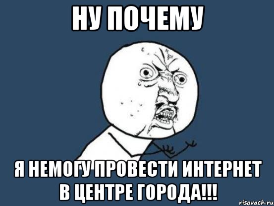 ну почему я немогу провести интернет в центре города!!!, Мем Ну почему