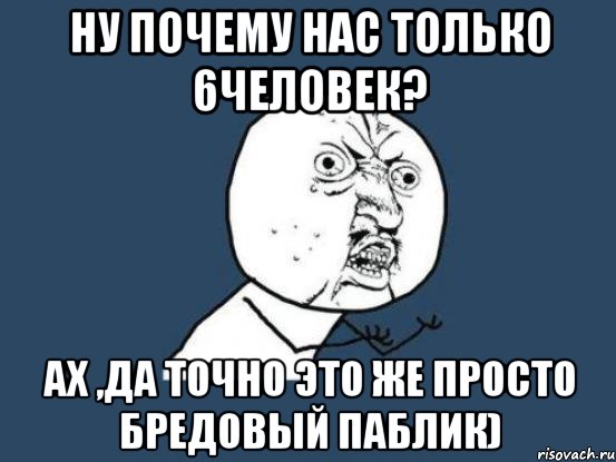 ну почему нас только 6человек? ах ,да точно это же просто бредовый паблик), Мем Ну почему