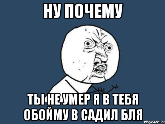 ну почему ты не умер я в тебя обойму в садил бля, Мем Ну почему