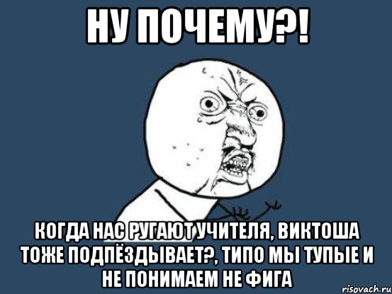 Ну почему?! Когда нас ругают учителя, Виктоша тоже подпёздывает?, типо мы тупые и не понимаем не фига, Мем Ну почему