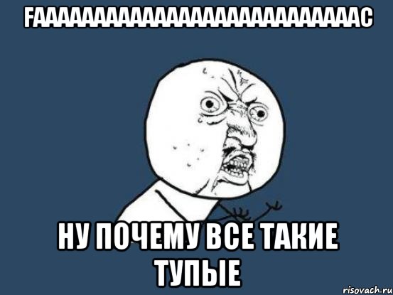 Faaaaaaaaaaaaaaaaaaaaaaaaaaac Ну почему все такие тупые, Мем Ну почему