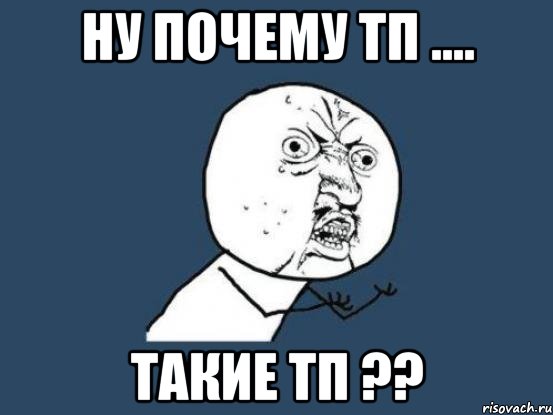 Ну почему ТП .... Такие ТП ??, Мем Ну почему