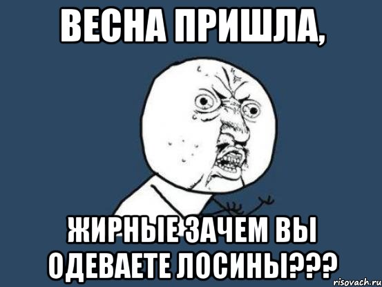 Весна пришла, жирные зачем вы одеваете лосины???, Мем Ну почему