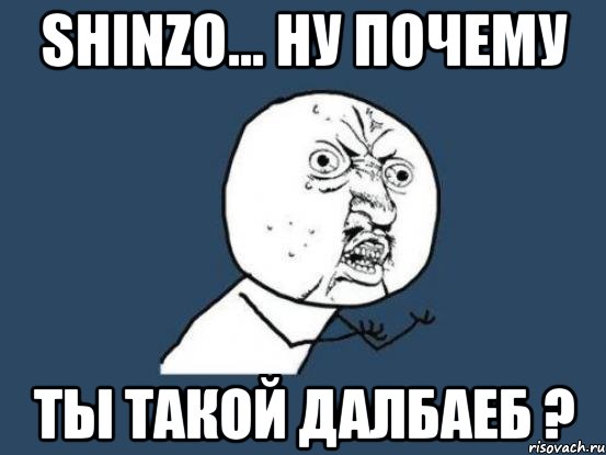 ShInZo... Ну почему ты такой далбаеб ?, Мем Ну почему