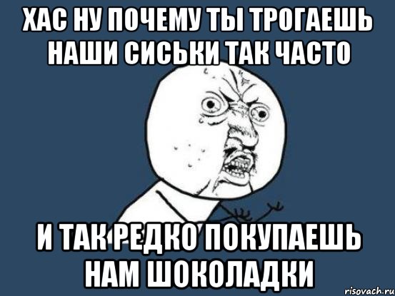 Хас ну почему ты трогаешь наши сиськи так часто и так редко покупаешь нам шоколадки, Мем Ну почему