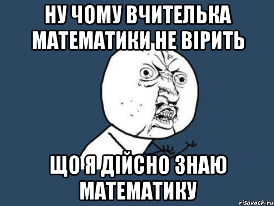 Ну чому вчителька математики не вірить що я дійсно знаю математику, Мем Ну почему