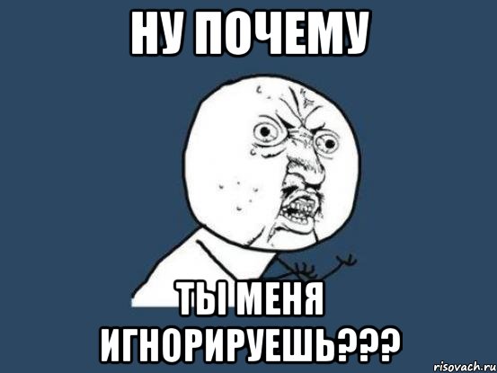 ну почему ты меня игнорируешь???, Мем Ну почему