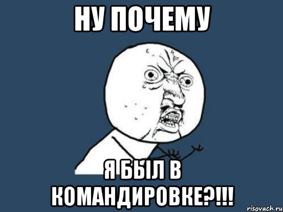 НУ ПОЧЕМУ Я БЫЛ В КОМАНДИРОВКЕ?!!!, Мем Ну почему