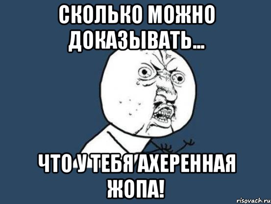 Сколько можно доказывать... что у тебя ахеренная жопа!, Мем Ну почему