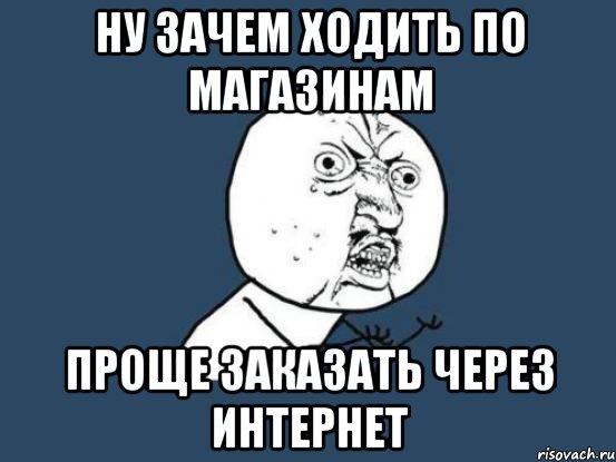 НУ ЗАЧЕМ ХОДИТЬ по МАГАЗИНАМ ПРОЩЕ ЗАКАЗАТЬ ЧЕРЕЗ ИНТЕРНЕТ, Мем Ну почему