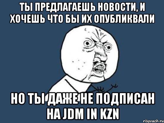 Ты предлагаешь новости, и хочешь что бы их опубликвали Но ты даже не подписан на Jdm in Kzn, Мем Ну почему