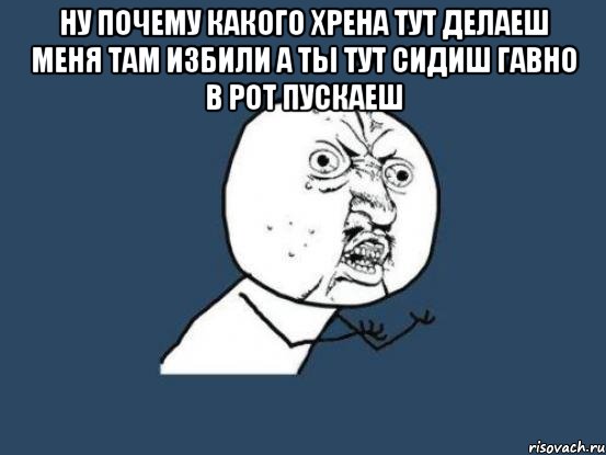 ну почему какого хрена тут делаеш меня там избили а ты тут сидиш гавно в рот пускаеш , Мем Ну почему