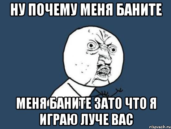 НУ ПОЧЕМУ МЕНЯ БАНИТЕ МЕНЯ БАНИТЕ ЗАТО ЧТО Я ИГРАЮ ЛУЧЕ ВАС, Мем Ну почему