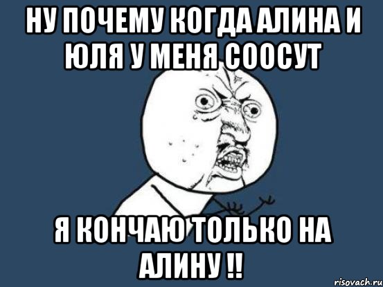 Ну почему когда алина и юля у меня соосут я кончаю только на алину !!, Мем Ну почему