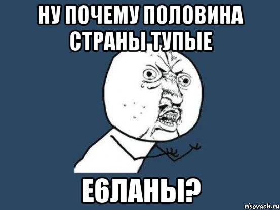 Ну почему половина страны тупые е6ланы?, Мем Ну почему