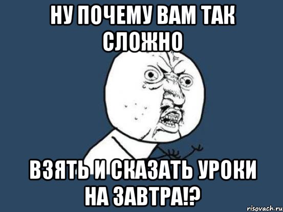 ну почему вам так сложно взять и сказать уроки на завтра!?, Мем Ну почему