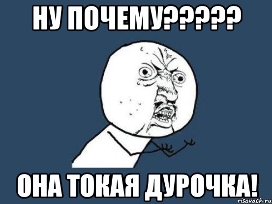 ну почему????? она токая дурочка!, Мем Ну почему