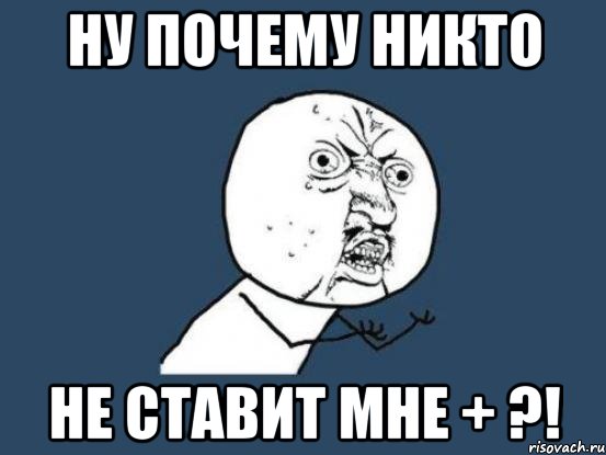 Ну почему никто Не ставит мне + ?!, Мем Ну почему