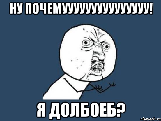 ну почемууууууууууууууу! я долбоеб?, Мем Ну почему
