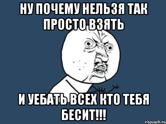 Ну почему нельзя так просто взять И уебать всех кто тебя бесит!!!, Мем Ну почему