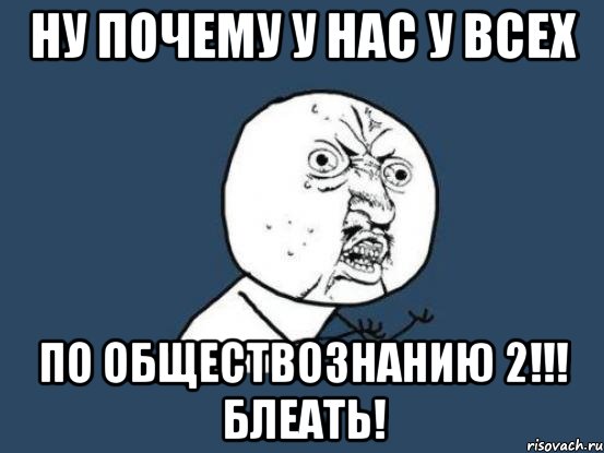 НУ ПОЧЕМУ У НАС У ВСЕХ ПО ОБЩЕСТВОЗНАНИЮ 2!!! БЛЕАТЬ!, Мем Ну почему