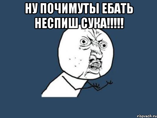 ну почимуты ебать неспиш сука!!!!! , Мем Ну почему