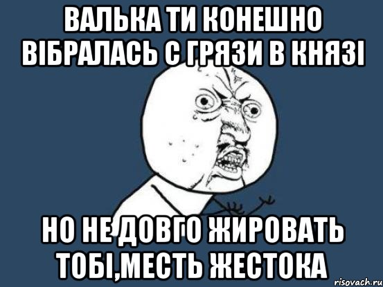 валька ти конешно вібралась с грязи в князі но не довго жировать тобі,месть жестока, Мем Ну почему