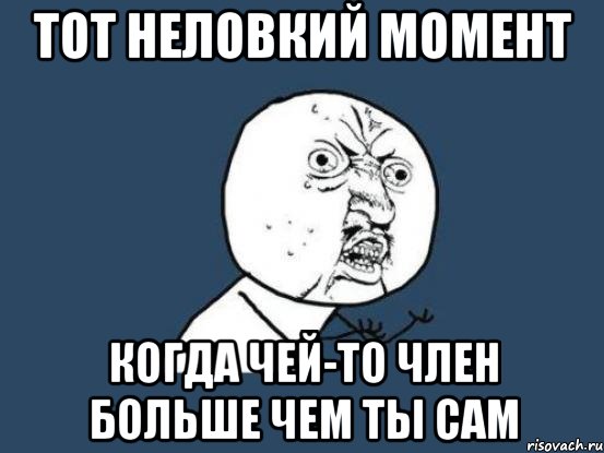 Тот неловкий момент Когда чей-то член больше чем ты сам, Мем Ну почему