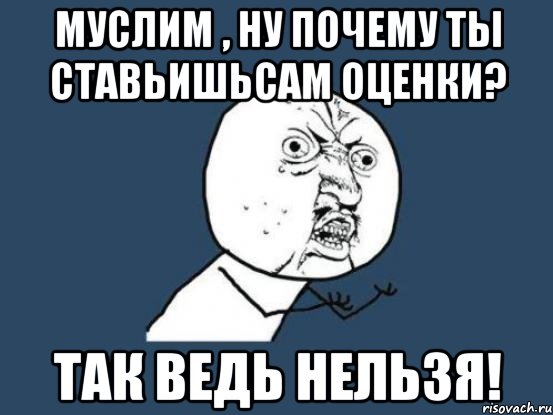 Муслим , ну почему ты ставьишьсам оценки? Так ведь нельзя!, Мем Ну почему