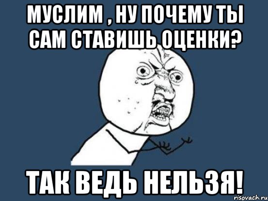 Муслим , ну почему ты сам ставишь оценки? Так ведь нельзя!, Мем Ну почему