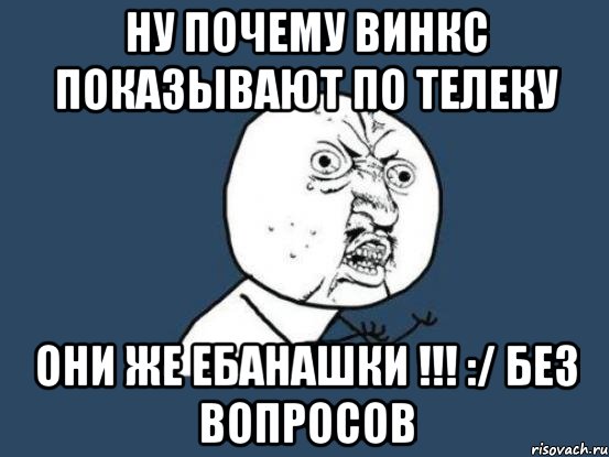 Ну почему ВИНКС показывают по телеку Они же ебанашки !!! :/ без вопросов, Мем Ну почему