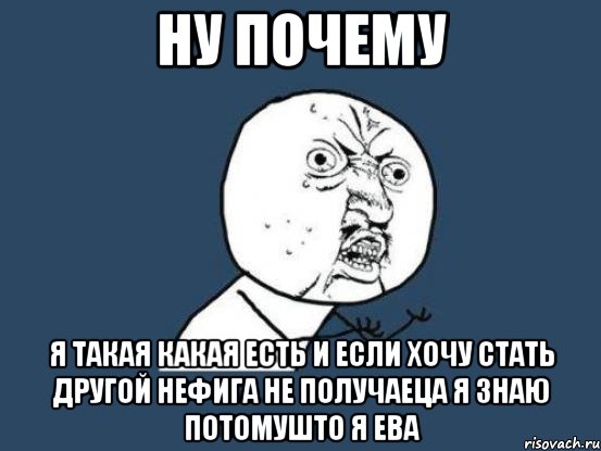 ну почему я такая какая есть и если хочу стать другой нефига не получаеца я знаю потомушто я ева, Мем Ну почему